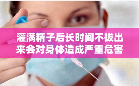 灌满精子后长时间不拔出来会对身体造成严重危害