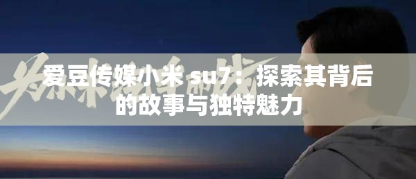 爱豆传媒小米 su7：探索其背后的故事与独特魅力