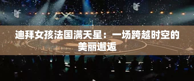 迪拜女孩法国满天星：一场跨越时空的美丽邂逅