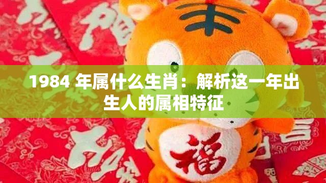 1984 年属什么生肖：解析这一年出生人的属相特征