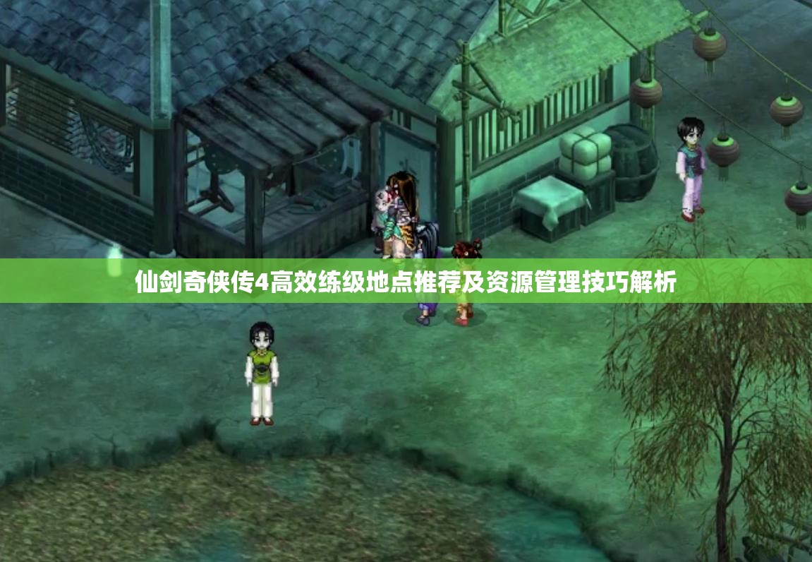 仙剑奇侠传4高效练级地点推荐及资源管理技巧解析