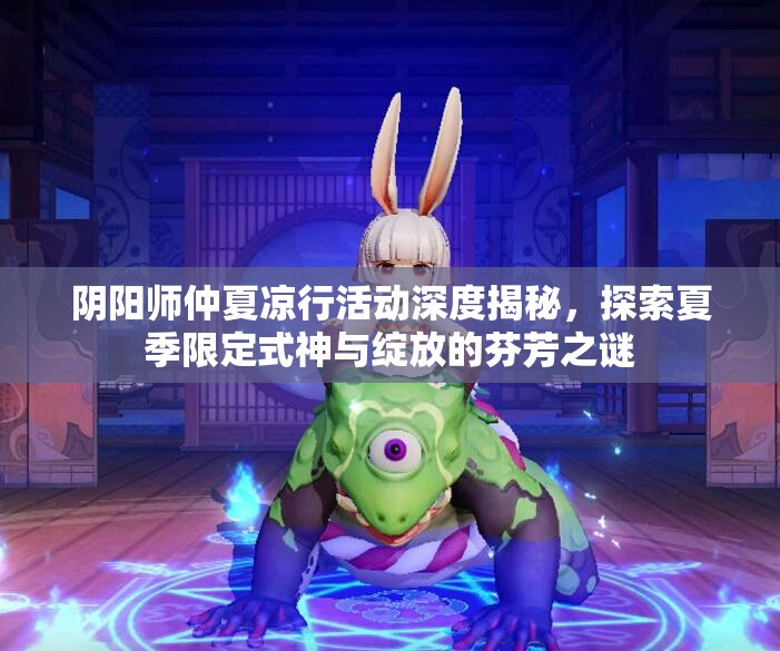 阴阳师仲夏凉行活动深度揭秘，探索夏季限定式神与绽放的芬芳之谜