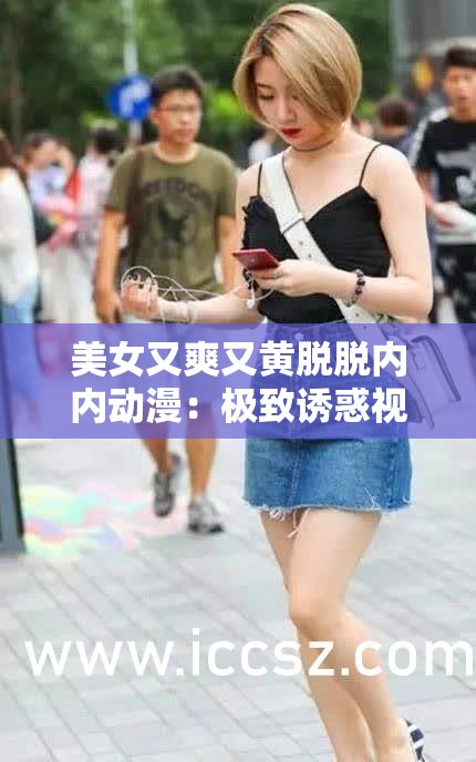 美女又爽又黄脱脱内内动漫：极致诱惑视觉盛宴