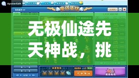 无极仙途先天神战，挑战极限突破自我，全面解锁高效通关秘籍