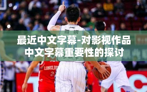 最近中文字幕-对影视作品中文字幕重要性的探讨