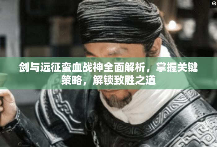 剑与远征蛮血战神全面解析，掌握关键策略，解锁致胜之道