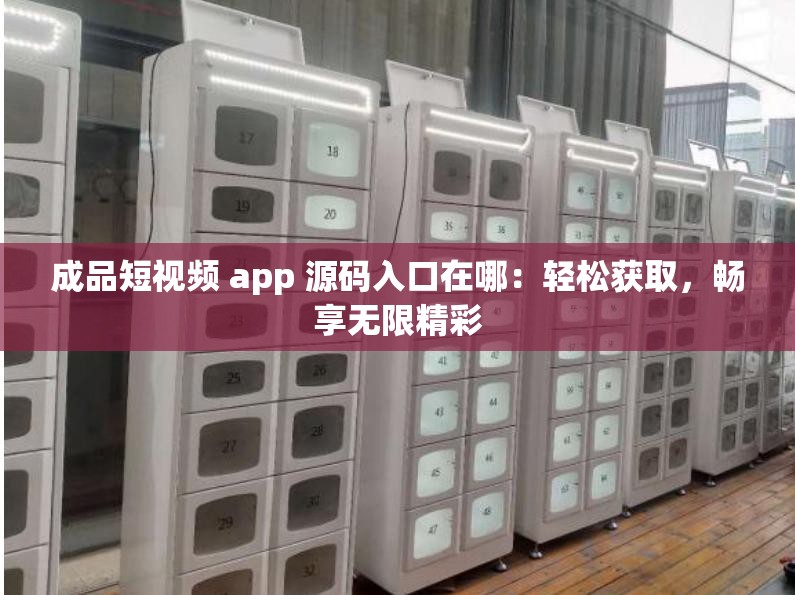 成品短视频 app 源码入口在哪：轻松获取，畅享无限精彩