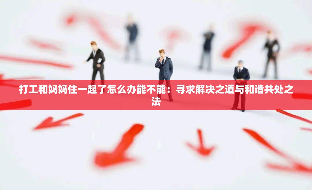 打工和妈妈住一起了怎么办能不能：寻求解决之道与和谐共处之法