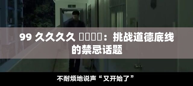 99 久久久久 國產亂倫：挑战道德底线的禁忌话题
