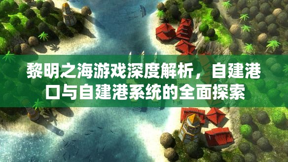 黎明之海游戏深度解析，自建港口与自建港系统的全面探索
