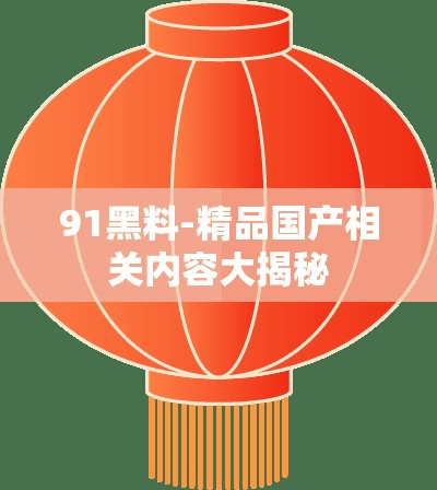 91黑料-精品国产相关内容大揭秘