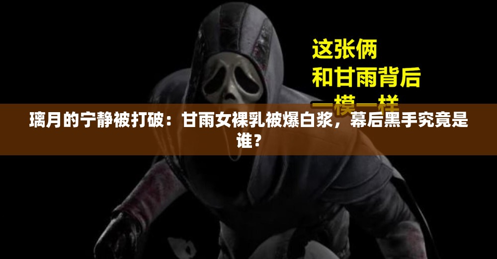 璃月的宁静被打破：甘雨女裸乳被爆白浆，幕后黑手究竟是谁？