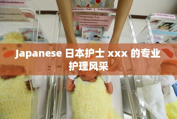 Japanese 日本护士 xxx 的专业护理风采