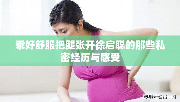 乖好舒服把腿张开徐启聪的那些私密经历与感受