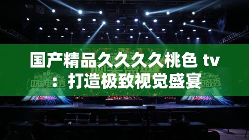 国产精品久久久久桃色 tv：打造极致视觉盛宴