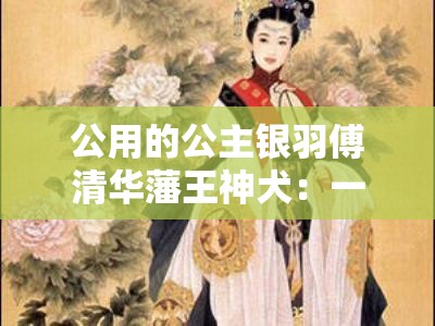 公用的公主银羽傅清华藩王神犬：一段传奇的宫廷风云故事