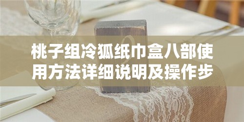 桃子组冷狐纸巾盒八部使用方法详细说明及操作步骤