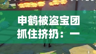 申鹤被盗宝团抓住挤扔：一段令人揪心的仙侠冒险历程