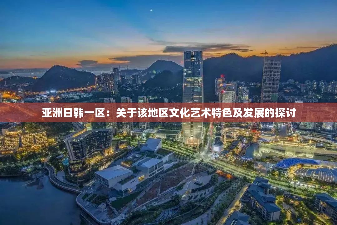亚洲日韩一区：关于该地区文化艺术特色及发展的探讨