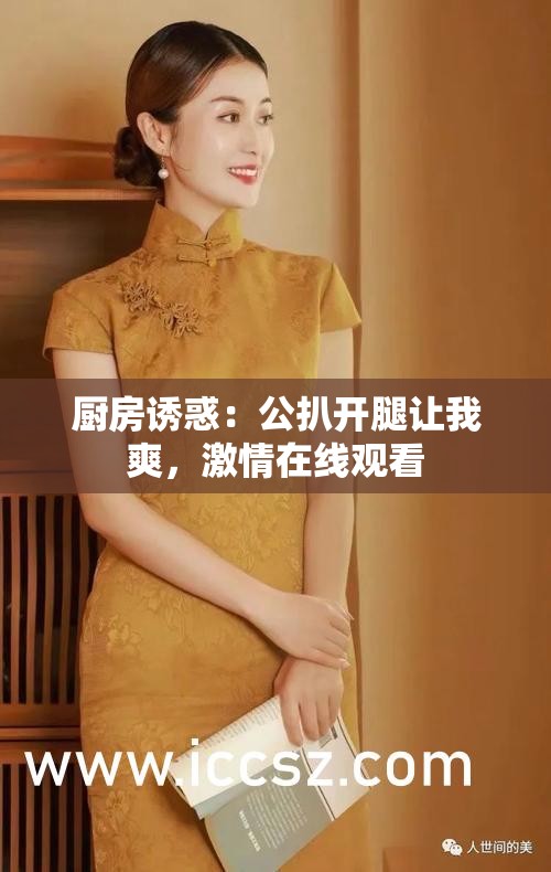 厨房诱惑：公扒开腿让我爽，激情在线观看