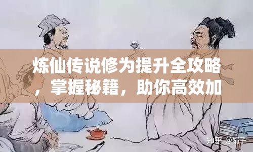 炼仙传说修为提升全攻略，掌握秘籍，助你高效加速实力飞跃