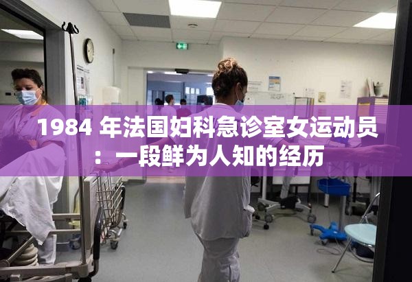 1984 年法国妇科急诊室女运动员：一段鲜为人知的经历