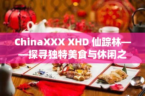 ChinaXXX XHD 仙踪林——探寻独特美食与休闲之地的奇妙之旅