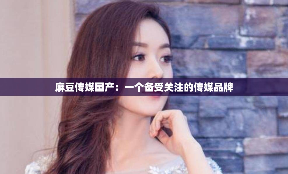 麻豆传媒国产：一个备受关注的传媒品牌