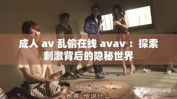 成人 av 乱偷在线 avav ：探索刺激背后的隐秘世界