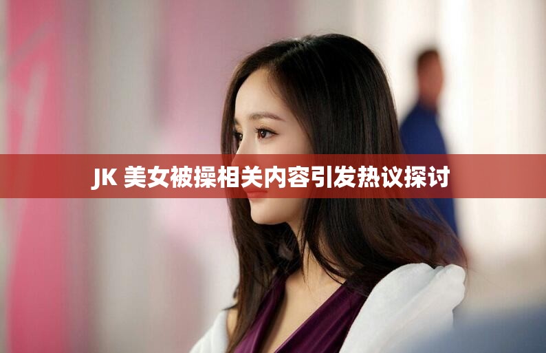 JK 美女被操相关内容引发热议探讨