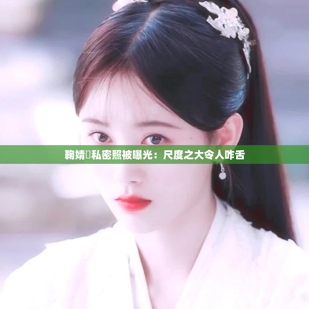 鞠婧祎私密照被曝光：尺度之大令人咋舌