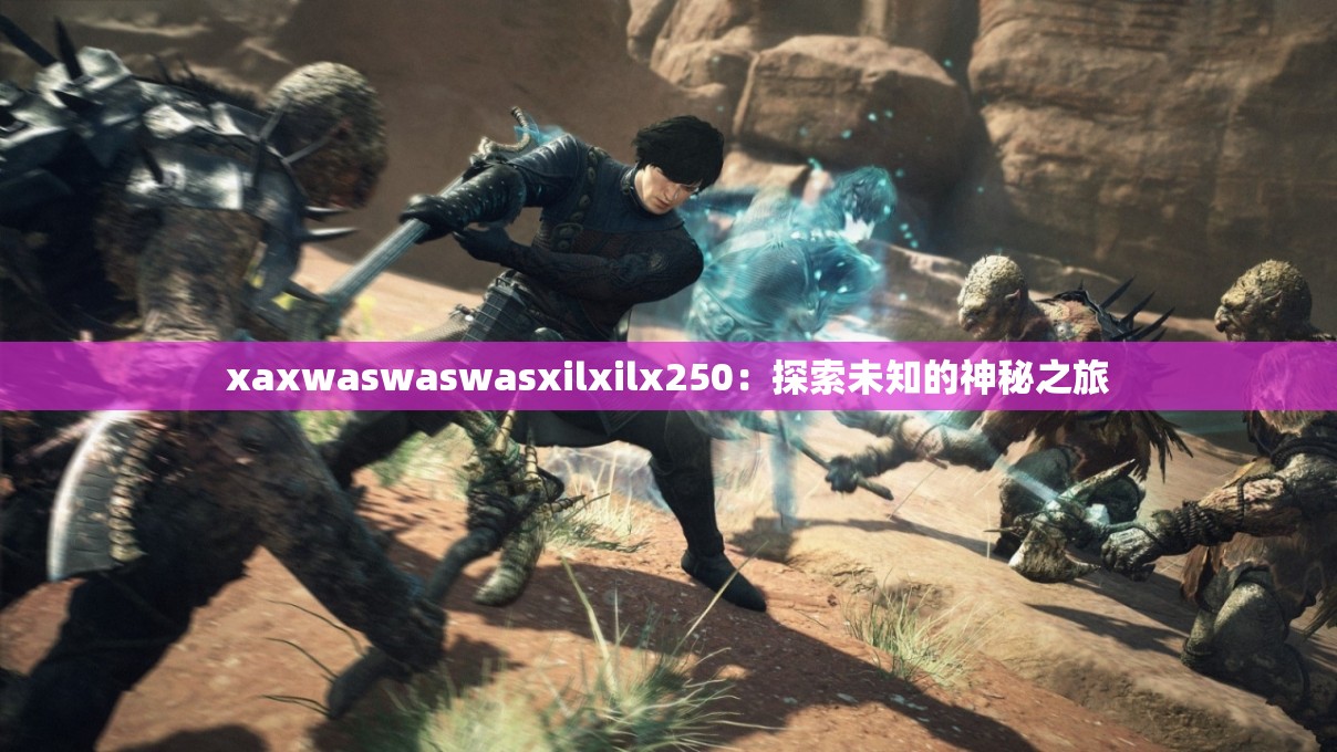 xaxwaswaswasxilxilx250：探索未知的神秘之旅