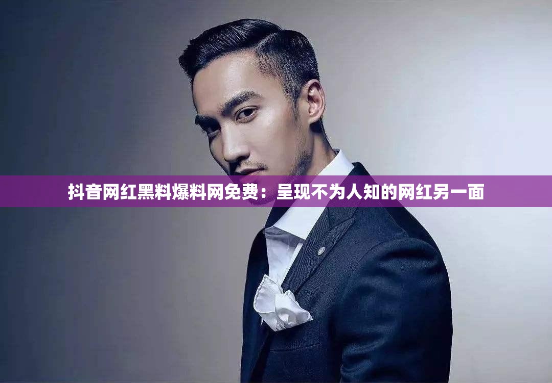 抖音网红黑料爆料网免费：呈现不为人知的网红另一面