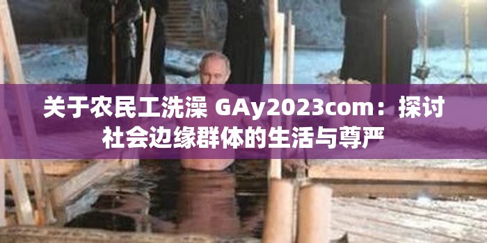 关于农民工洗澡 GAy2023com：探讨社会边缘群体的生活与尊严