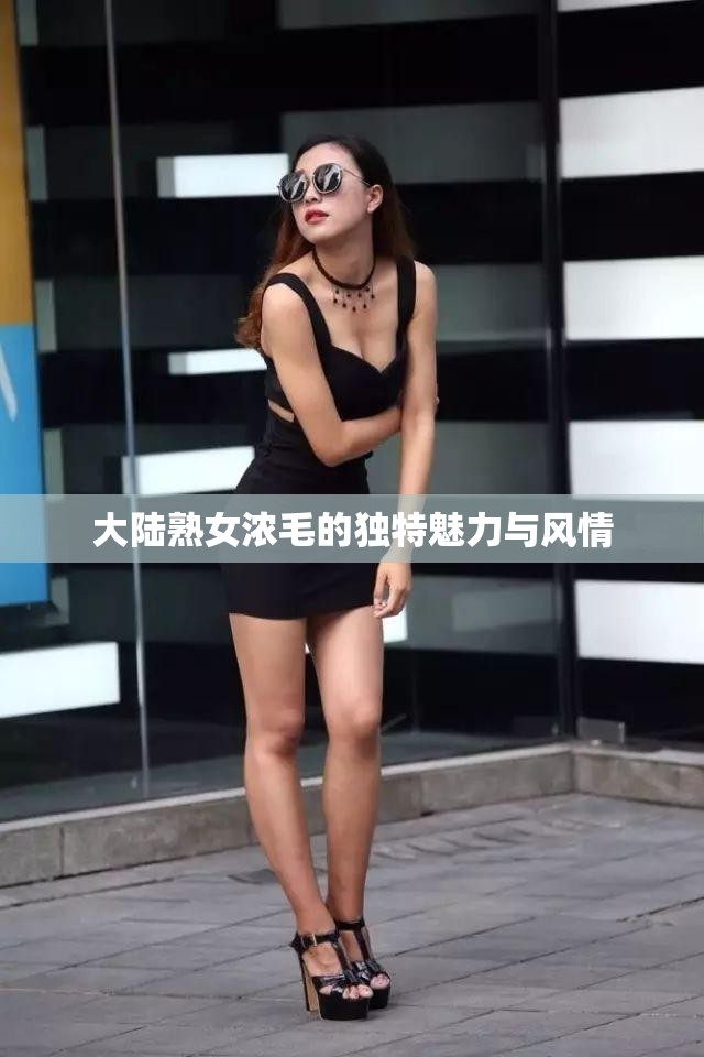 大陆熟女浓毛的独特魅力与风情