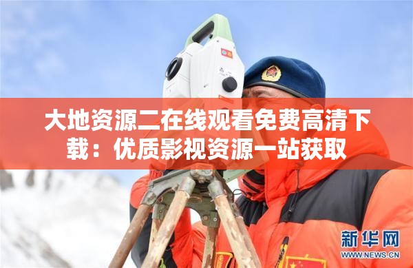 大地资源二在线观看免费高清下载：优质影视资源一站获取