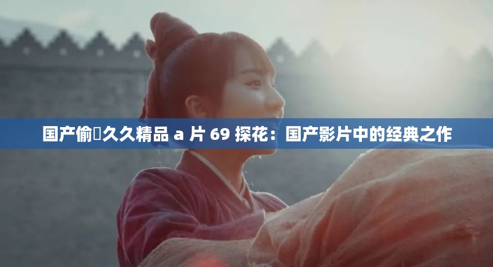 国产偷抇久久精品 a 片 69 探花：国产影片中的经典之作