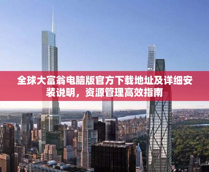 全球大富翁电脑版官方下载地址及详细安装说明，资源管理高效指南