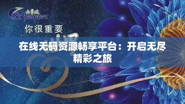 在线无码资源畅享平台：开启无尽精彩之旅
