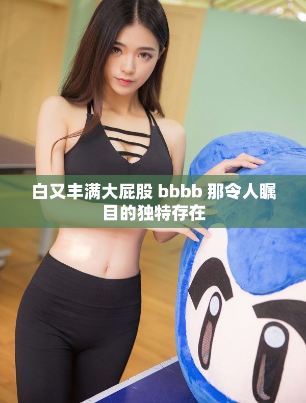 白又丰满大屁股 bbbb 那令人瞩目的独特存在