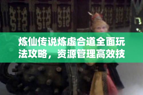 炼仙传说炼虚合道全面玩法攻略，资源管理高效技巧及避免资源浪费的实用策略