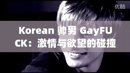 Korean 帅男 GayFUCK：激情与欲望的碰撞