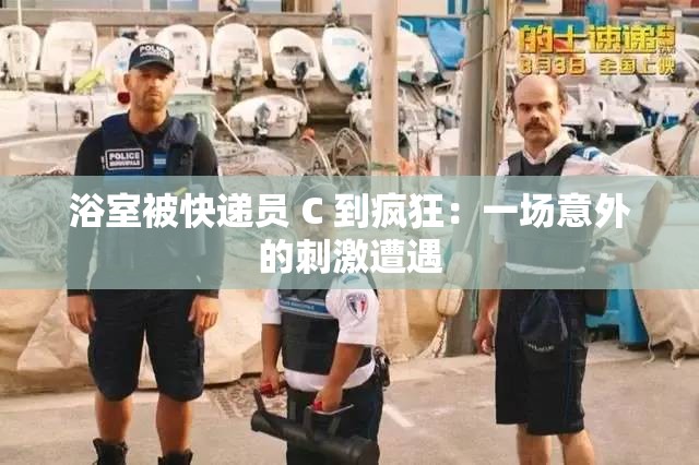 浴室被快递员 C 到疯狂：一场意外的刺激遭遇