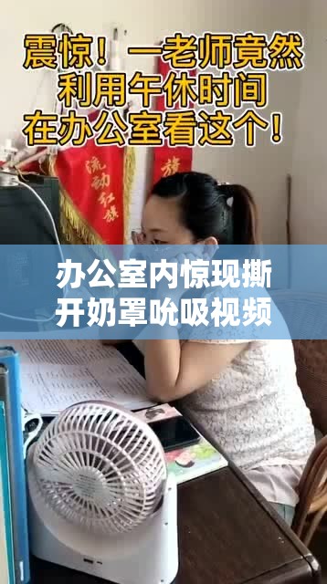办公室内惊现撕开奶罩吮吸视频：令人震惊的一幕