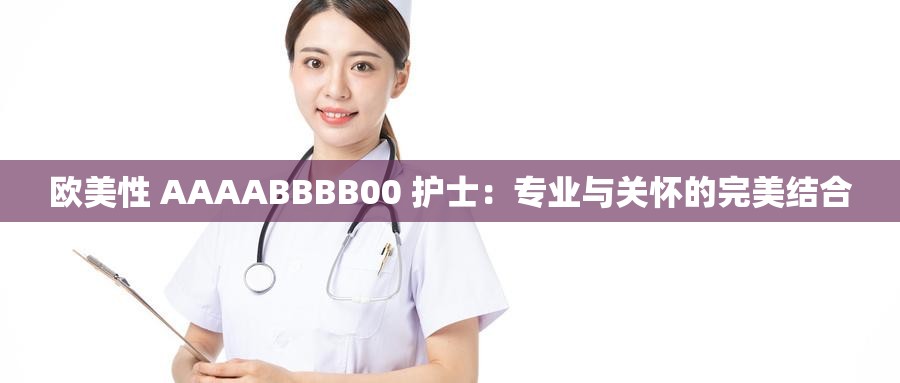 欧美性 AAAABBBB00 护士：专业与关怀的完美结合