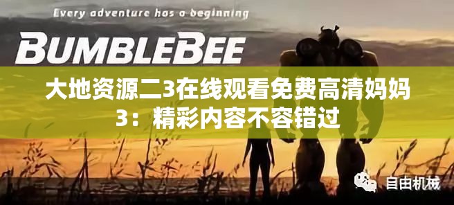 大地资源二3在线观看免费高清妈妈3：精彩内容不容错过