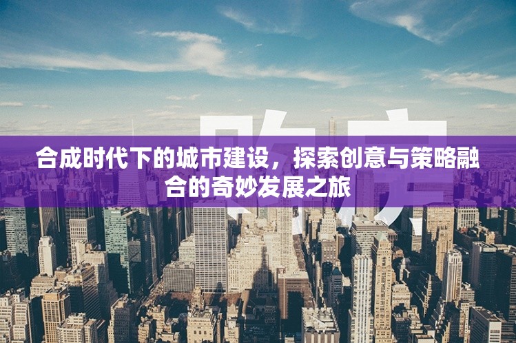 合成时代下的城市建设，探索创意与策略融合的奇妙发展之旅