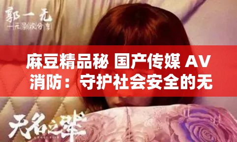 麻豆精品秘 国产传媒 AV 消防：守护社会安全的无名英雄