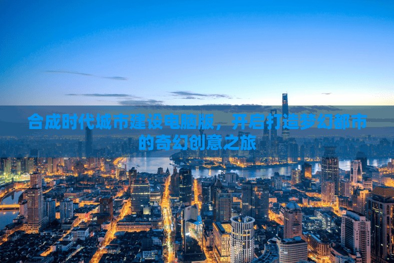 合成时代城市建设电脑版，开启打造梦幻都市的奇幻创意之旅