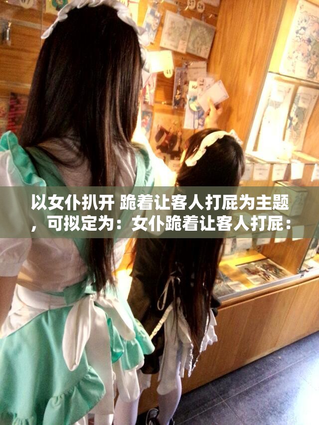 以女仆扒开 跪着让客人打屁为主题，可拟定为：女仆跪着让客人打屁：新玩法，你敢尝试吗？